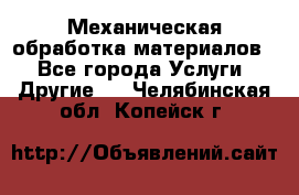 Механическая обработка материалов. - Все города Услуги » Другие   . Челябинская обл.,Копейск г.